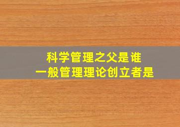 科学管理之父是谁 一般管理理论创立者是